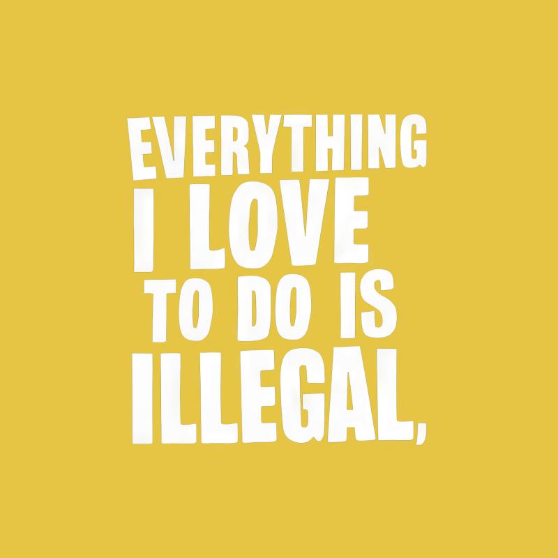 Everything I Love To Do Is Illegal T-Shirt, Funny Statement Tee, Unisex Graphic Shirt, Bold Quote Top, Rebel Humor Clothing Male T-Shirt