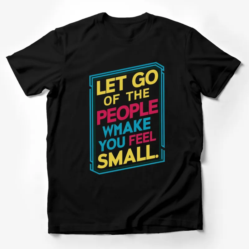 Inspirational Quote T-Shirt, Let Go of People Who Make You Feel Small, Positive Message Tee, Colorful Typography Shirt, Unisex Clothing Male T-Shirt