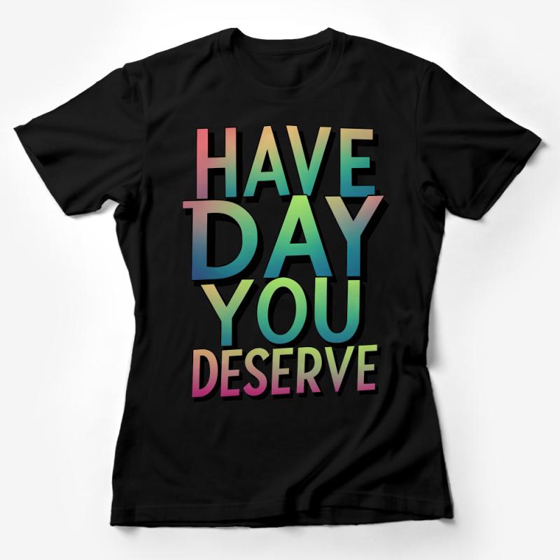 Inspirational Quote T-Shirt, Have Day You Deserve, Positive Message Tee, Unisex Graphic Shirt, Rainbow Text Top, Gift for Friend Female T-Shirt