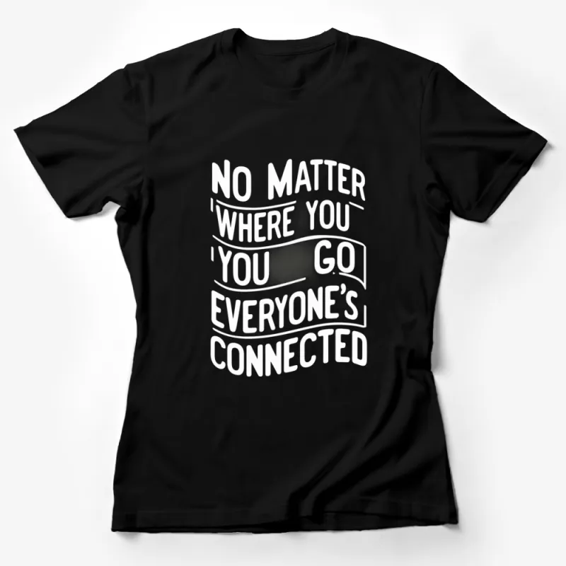 Inspirational Quote T-Shirt - No Matter Where You Go, Everyone's Connected - Black and White Graphic Tee Female T-Shirt