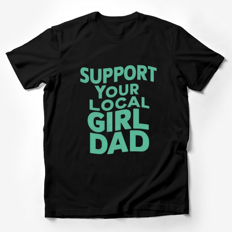 Support Your Local Girl Dad T-Shirt, Positive Message Tee, Gift for Dad, Father's Day Present, Inspirational Men's Shirt Male T-Shirt