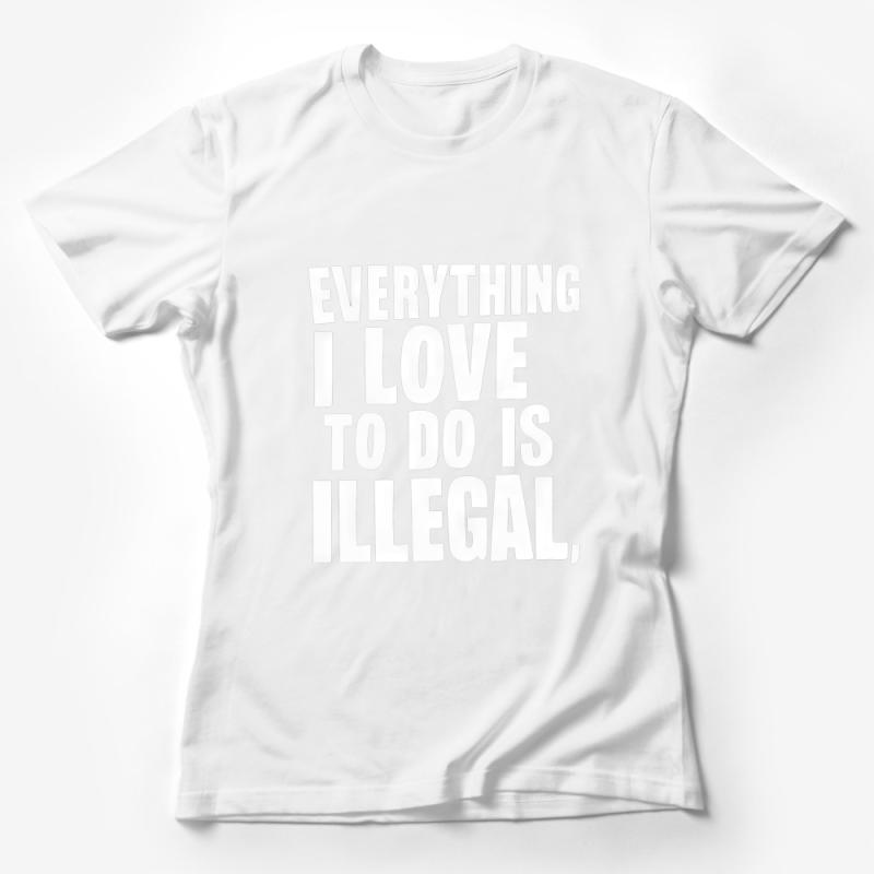 Everything I Love To Do Is Illegal T-Shirt, Funny Statement Tee, Unisex Graphic Shirt, Bold Quote Top, Rebel Humor Clothing Female T-Shirt